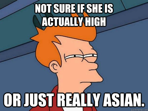 Not sure if she is               actually high  Or just really Asian.  Not sure if deaf
