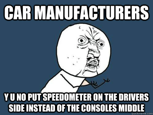 Car manufacturers y u no put speedometer on the drivers side instead of the consoles middle - Car manufacturers y u no put speedometer on the drivers side instead of the consoles middle  Y U No