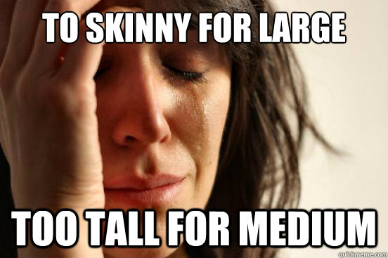 to skinny for large shirts too tall for medium  First World Problems