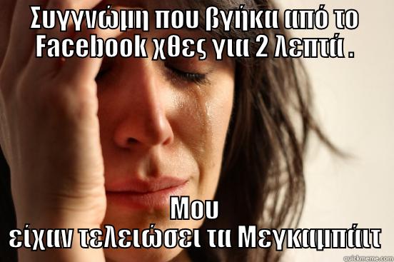 ΣΥΓΓΝΏΜΗ ΠΟΥ ΒΓΉΚΑ ΑΠΌ ΤΟ FACEBOOK ΧΘΕΣ ΓΙΑ 2 ΛΕΠΤΆ . ΜΟΥ ΕΊΧΑΝ ΤΕΛΕΙΏΣΕΙ ΤΑ ΜΕΓΚΑΜΠΆΙΤ First World Problems