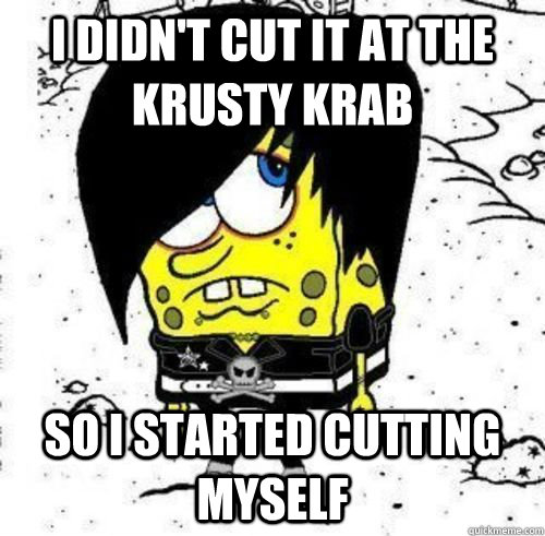 I didn't cut it at the krusty krab so i started cutting myself  Emo Spongebob