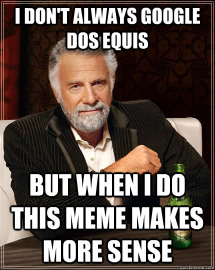 I don't always Google Dos Equis but when I do this meme makes more sense - I don't always Google Dos Equis but when I do this meme makes more sense  The Most Interesting Man In The World