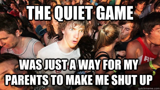 The Quiet Game Was just a way for my parents to make me shut up - The Quiet Game Was just a way for my parents to make me shut up  Sudden Clarity Clarence