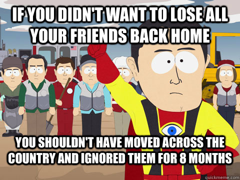 If you didn't want to lose all your friends back home You shouldn't have moved across the country and ignored them for 8 months  Captian Hindsight