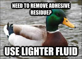 need to remove adhesive residue? use lighter fluid - need to remove adhesive residue? use lighter fluid  Good Advice Duck