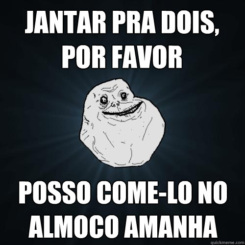 jantar pra dois, por favor posso come-lo no almoco amanha  - jantar pra dois, por favor posso come-lo no almoco amanha   Forever Alone