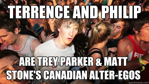 Terrence and PHilip are Trey Parker & Matt Stone's Canadian alter-egos  Sudden Clarity Clarence