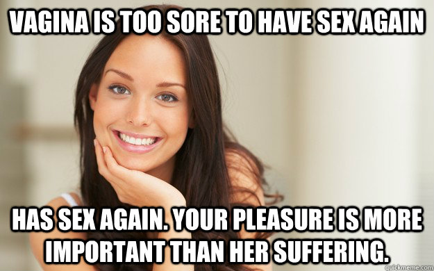Vagina is too sore to have sex again has sex again. your pleasure is more important than her suffering.   Good Girl Gina