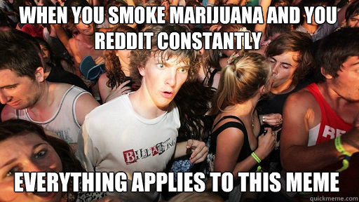 When you Smoke Marijuana and you reddit constantly Everything applies to this meme  Sudden Clarity Clarence