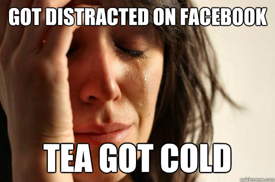 Got distracted on facebook Tea got cold  First World Problems