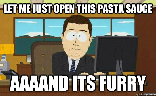 Let me just open this pasta sauce AAAAND Its furry  aaaand its gone