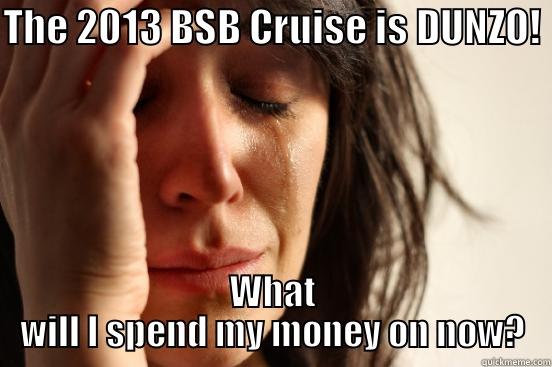 THE 2013 BSB CRUISE IS DUNZO!  WHAT WILL I SPEND MY MONEY ON NOW? First World Problems