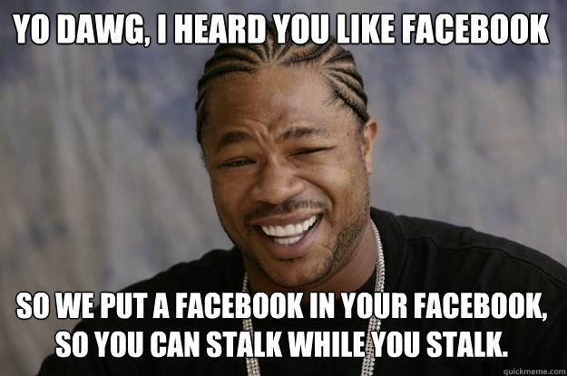 Yo dawg, I heard you like facebook So we put a facebook in your facebook, so you can stalk while you stalk. - Yo dawg, I heard you like facebook So we put a facebook in your facebook, so you can stalk while you stalk.  Xzibit meme