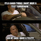 its a good thing i dont have a test tomorrow... oh my god i have a test!!!  