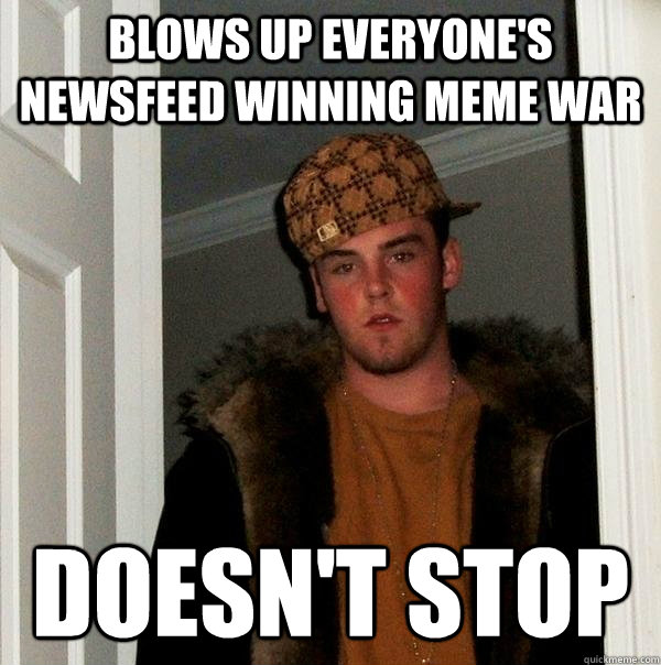 blows up everyone's newsfeed winning meme war doesn't stop  Scumbag Steve