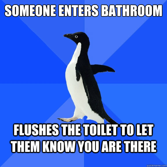 someone enters bathroom flushes the toilet to let them know you are there  Socially Awkward Penguin