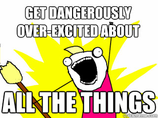 get dangerously 
over-excited about ALL THE THINGS  All The Things