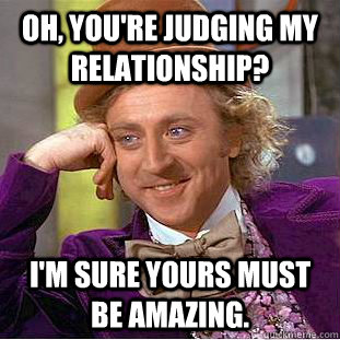 Oh, you're judging my relationship? I'm sure yours must be amazing.  Creepy Wonka