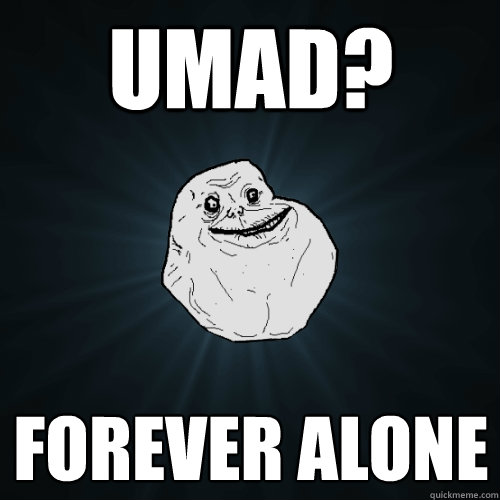 UMAD? Forever Alone  Forever Alone