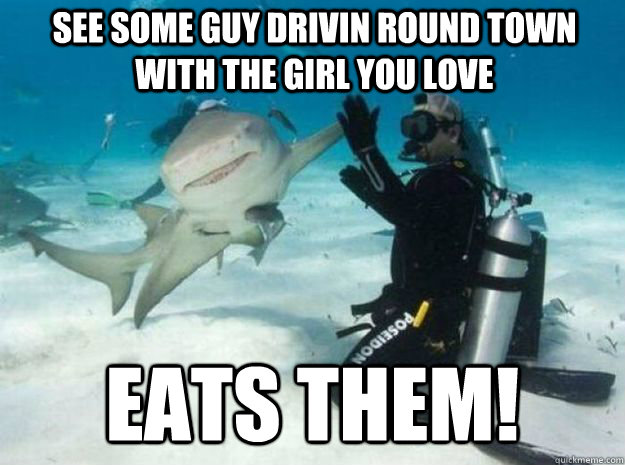 See some guy drivin round town with the girl you love Eats them!  