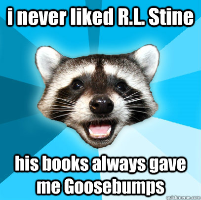 i never liked R.L. Stine his books always gave me Goosebumps   Lame Pun Coon