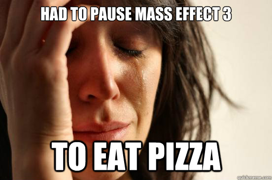 Had to pause Mass Effect 3 To eat pizza  First World Problems