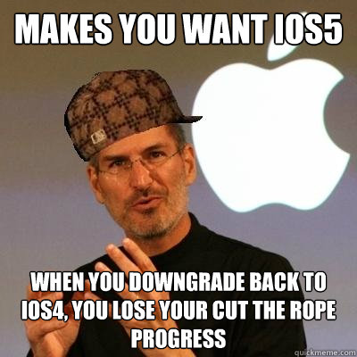 makes you want ios5 when you downgrade back to ios4, you lose your cut the rope progress  Scumbag Steve Jobs