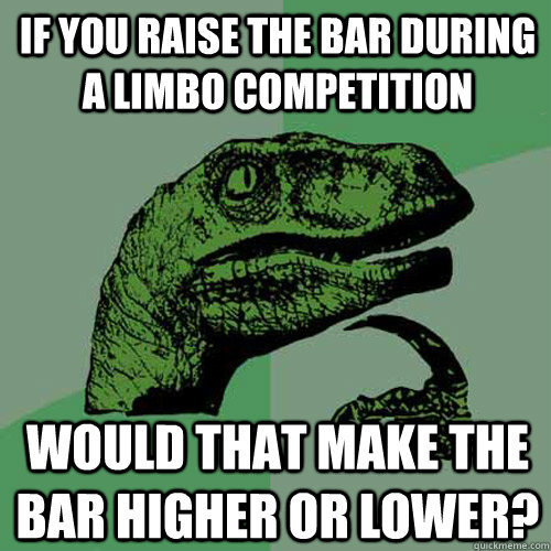 If you raise the bar during a limbo competition Would that make the bar higher or lower?   Philosoraptor