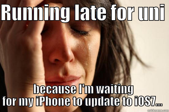 RUNNING LATE FOR UNI  BECAUSE I'M WAITING FOR MY IPHONE TO UPDATE TO IOS7...  First World Problems