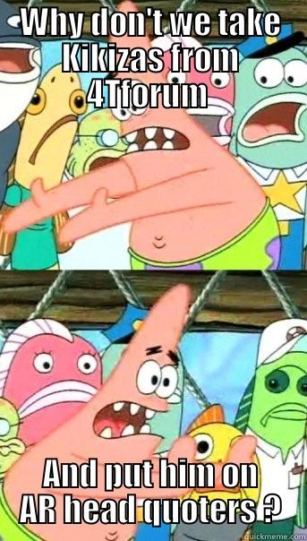WHY DON'T WE TAKE KIKIZAS FROM 4TFORUM  AND PUT HIM ON AR HEAD QUOTERS ? Push it somewhere else Patrick