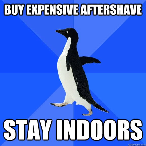 Buy expensive aftershave Stay indoors  Socially Awkward Penguin