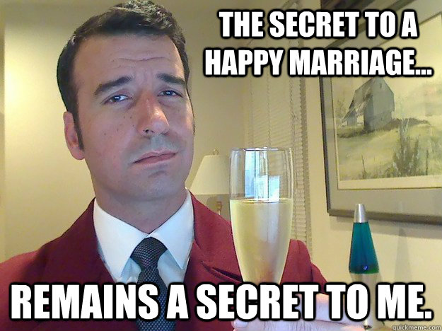 The secret to a happy marriage... remains a secret to me.   Fabulous Divorced Guy