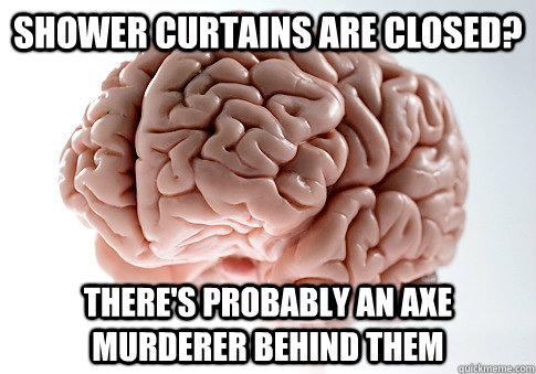 Shower curtains are closed? there's probably an axe murderer behind them  Scumbag Brain