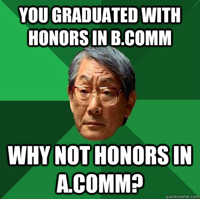 You graduated with honors in b.comm Why not honors in a.comm?  High Expectations Asian Father