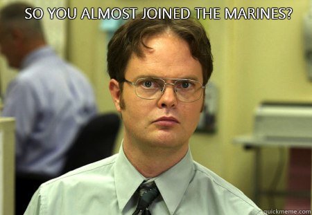 So you almost joined the Marines?   Schrute