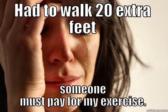 HAD TO WALK 20 EXTRA FEET SOMEONE MUST PAY FOR MY EXERCISE. First World Problems
