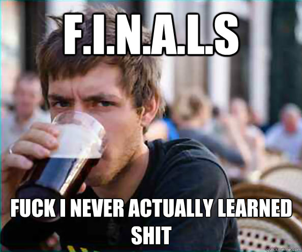 F.I.N.A.L.S Fuck i never actually learned Shit Caption 3 goes here  Lazy College Senior