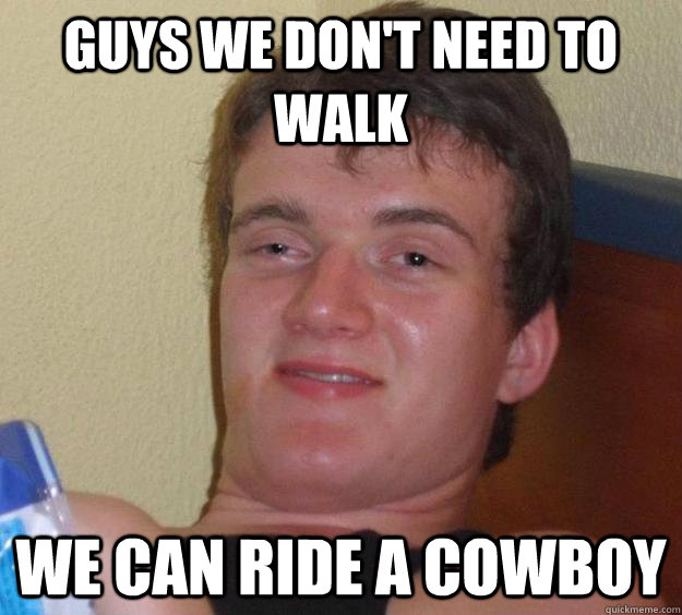 Guys we don't need to walk We can ride a cowboy  10 Guy