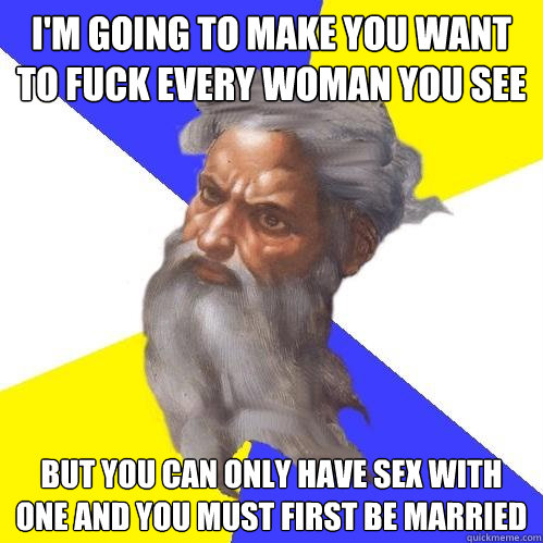 I'm going to make you want to fuck every woman you see But you can only have sex with one and you must first be married  Advice God