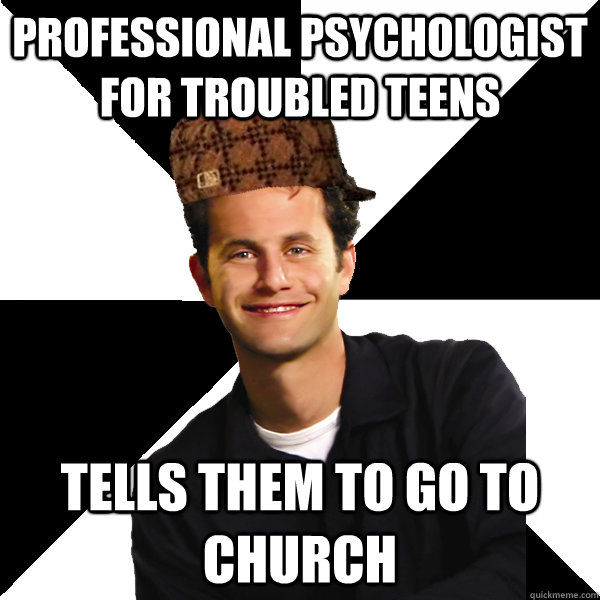 professional psychologist for troubled teens tells them to go to church - professional psychologist for troubled teens tells them to go to church  Scumbag Christian