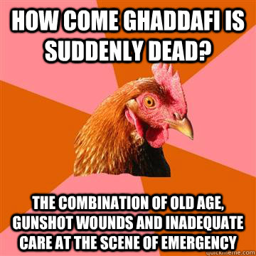 How come Ghaddafi is suddenly dead? The combination of old age, gunshot wounds and inadequate care at the scene of emergency - How come Ghaddafi is suddenly dead? The combination of old age, gunshot wounds and inadequate care at the scene of emergency  Anti-Joke Chicken