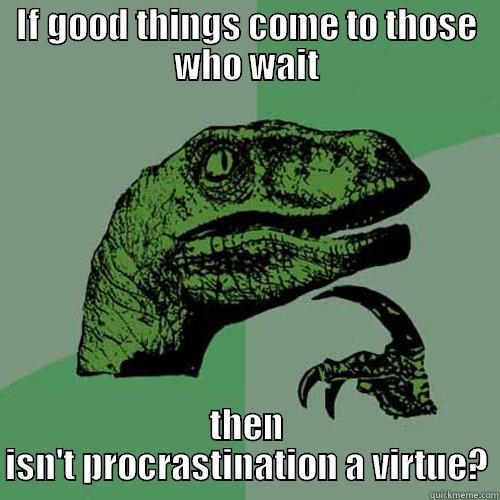 IF GOOD THINGS COME TO THOSE WHO WAIT THEN ISN'T PROCRASTINATION A VIRTUE? Philosoraptor