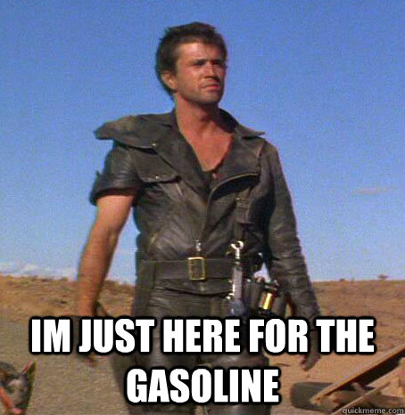  Im just here for the gasoline -  Im just here for the gasoline  Mad Max