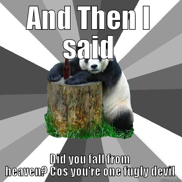 AND THEN I SAID DID YOU FALL FROM HEAVEN? COS YOU'RE ONE FUGLY DEVIL Pickup-Line Panda