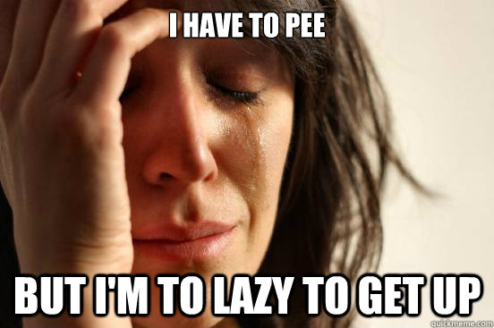 I have to pee but I'm to lazy to get up  First World Problems
