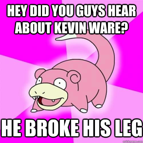 hey did you guys hear about Kevin Ware? He broke his leg  Slow Poke