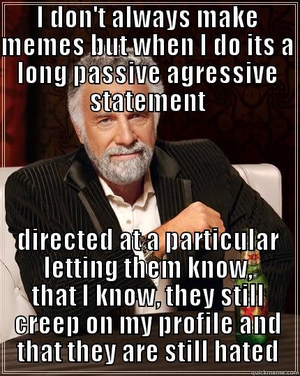 I DON'T ALWAYS MAKE MEMES BUT WHEN I DO ITS A LONG PASSIVE AGRESSIVE STATEMENT DIRECTED AT A PARTICULAR LETTING THEM KNOW, THAT I KNOW, THEY STILL CREEP ON MY PROFILE AND THAT THEY ARE STILL HATED The Most Interesting Man In The World