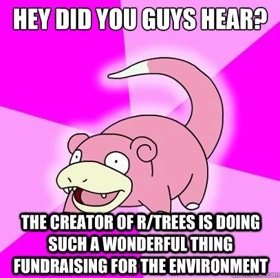HEY DID YOU GUYS HEAR? THE CREATOR OF R/TREES IS DOING SUCH A WONDERFUL THING FUNDRAISING FOR THE ENVIRONMENT  Slowpoke