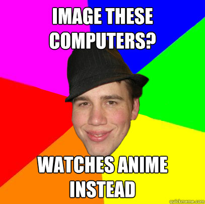 image these computers? watches anime instead  Scumbag Coworker