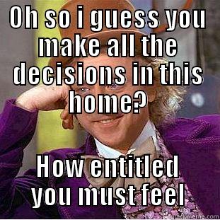 OH SO I GUESS YOU MAKE ALL THE DECISIONS IN THIS HOME? HOW ENTITLED YOU MUST FEEL Creepy Wonka